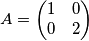 \[A=\begin{pmatrix}           
1 &0 \\ 
 0& 2
\end{pmatrix}
\]