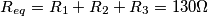\[R_{eq}= R_1+R_2+R_3= 130\Omega\]