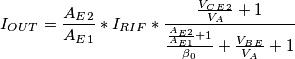 I_{OUT}=\frac{A_E_2}{A_E_1}*I_{RIF}* \frac{\frac{V_C_E_2}{V_A}+1}{\frac{\frac{A_E_2}{A_E_1}+1}{\beta_0}+\frac{V_B_E}{V_A}+1} I_{OUT}=\frac{A_E_2}{A_E_1}*I_{RIF}* \frac{\frac{V_C_E_2}{V_A}+1}{\frac{\frac{A_E_2}{A_E_1}+1}{\beta_0}+\frac{V_B_E}{V_A}+1}