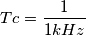 Tc =\frac {1}{1 kHz}