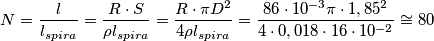 N=\frac{l}{l_{spira}}=\frac{R\cdot S}{\rho l_{spira}}=\frac{R\cdot \pi D^{2}}{4\rho l_{spira}}=\frac{86\cdot 10^{-3}\pi \cdot 1,85^{2}}{4\cdot 0,018\cdot 16\cdot 10^{-2}}\cong 80 N=\frac{l}{l_{spira}}=\frac{R\cdot S}{\rho l_{spira}}=\frac{R\cdot \pi D^{2}}{4\rho l_{spira}}=\frac{86\cdot 10^{-3}\pi \cdot 1,85^{2}}{4\cdot 0,018\cdot 16\cdot 10^{-2}}\cong 80
