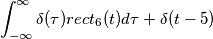 \int_{-\infty}^\infty \delta(\tau) rect_6(t) d\tau +\delta(t-5) \int_{-\infty}^\infty \delta(\tau) rect_6(t) d\tau +\delta(t-5)