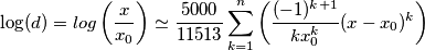 \log(d)=log\left ( \frac{x}{x_{0}} \right ) \simeq \frac{5000}{11513} \sum_{k=1}^{n} \left ( \frac{(-1)^{k+1}}{kx_{0}^{k}}(x-x_0)^k \right ) \log(d)=log\left ( \frac{x}{x_{0}} \right ) \simeq \frac{5000}{11513} \sum_{k=1}^{n} \left ( \frac{(-1)^{k+1}}{kx_{0}^{k}}(x-x_0)^k \right )