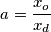 a=\frac{x_{o}}{x_{d}}