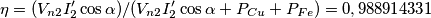 \eta = (V_{n2} I_2^{\prime} \cos \alpha )/(V_{n2} I_2^{\prime} \cos \alpha + P_{Cu} + P_{Fe} ) = 0,988914331 \eta = (V_{n2} I_2^{\prime} \cos \alpha )/(V_{n2} I_2^{\prime} \cos \alpha + P_{Cu} + P_{Fe} ) = 0,988914331