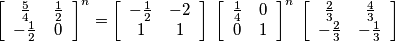 \left[ \begin{array}{cc} \frac{5}{4} & \frac{1}{2} \\ -\frac{1}{2} & 0 \end{array} \right]^{n}=\left[ \begin{array}{cc} -\frac{1}{2} & -2 \\ 1 & 1 \end{array} \right]\; \left[ \begin{array}{cc} \frac{1}{4} & 0 \\ 0 & 1 \end{array} \right]^{n}\; \left[ \begin{array}{cc} \frac{2}{3} & \frac{4}{3} \\ -\frac{2}{3} & -\frac{1}{3} \end{array} \right]