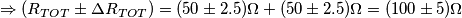 \Rightarrow (R_{TOT} \pm \Delta R_{TOT})=(50 \pm 2.5) \Omega+(50 \pm 2.5) \Omega=(100 \pm 5) \Omega \Rightarrow (R_{TOT} \pm \Delta R_{TOT})=(50 \pm 2.5) \Omega+(50 \pm 2.5) \Omega=(100 \pm 5) \Omega