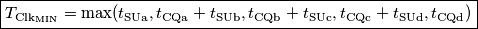 \boxed{T_{\text{Clk}_\text{MIN}} = \text{max}(t_\text{SUa},t_\text{CQa}+t_\text{SUb},t_\text{CQb}+t_\text{SUc},t_\text{CQc}+t_\text{SUd},t_\text{CQd})} \boxed{T_{\text{Clk}_\text{MIN}} = \text{max}(t_\text{SUa},t_\text{CQa}+t_\text{SUb},t_\text{CQb}+t_\text{SUc},t_\text{CQc}+t_\text{SUd},t_\text{CQd})}