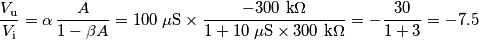\frac{V_\text{u}}{V_\text{i}}=\alpha\,\frac{A}{1-\beta A}=100\;\mu\text{S}\times\frac{-300\text{ k}\Omega}{1+10\;\mu\text{S}\times 300\text{ k}\Omega}=-\frac{30}{1+3}=-7.5 \frac{V_\text{u}}{V_\text{i}}=\alpha\,\frac{A}{1-\beta A}=100\;\mu\text{S}\times\frac{-300\text{ k}\Omega}{1+10\;\mu\text{S}\times 300\text{ k}\Omega}=-\frac{30}{1+3}=-7.5