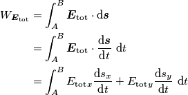 \begin{align} W_{\boldsymbol{E}_\text{tot}} &=\int_{A}^{B} \boldsymbol{E}_\text{tot} \cdot \text{d}\boldsymbol{s} \\
&=\int_{A}^{B} \boldsymbol{E}_\text{tot} \cdot \frac{\text{d}\boldsymbol{s}}{\text{d}t} \text{ d}t \\
&=\int_{A}^{B} E_{\text{tot}}_x \frac{\text{d}s_x}{\text{d}t} +E_{\text{tot}}_y \frac{\text{d}s_y}{\text{d}t} \text{ d}t
\end{align} \begin{align} W_{\boldsymbol{E}_\text{tot}} &=\int_{A}^{B} \boldsymbol{E}_\text{tot} \cdot \text{d}\boldsymbol{s} \\
&=\int_{A}^{B} \boldsymbol{E}_\text{tot} \cdot \frac{\text{d}\boldsymbol{s}}{\text{d}t} \text{ d}t \\
&=\int_{A}^{B} E_{\text{tot}}_x \frac{\text{d}s_x}{\text{d}t} +E_{\text{tot}}_y \frac{\text{d}s_y}{\text{d}t} \text{ d}t
\end{align}