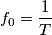 f_0=\frac{1}{T}