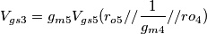 V_{gs3}=g_{m5}V_{gs5}(r_{o5}//\dfrac{1}{g_{m4}}//ro_4) V_{gs3}=g_{m5}V_{gs5}(r_{o5}//\dfrac{1}{g_{m4}}//ro_4)
