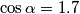 \cos\alpha=1.7 \cos\alpha=1.7