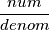 \frac{num}{denom}