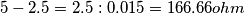 5-2.5=2.5:0.015 = 166.66 ohm