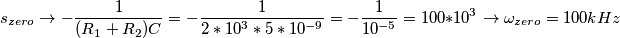 s_{zero} \rightarrow -\dfrac {1}{(R_1+R_2)C}= -\dfrac{1}{2*10^3*5*10^{-9}}= -\dfrac{1}{10^{-5}}=100*10^3 \rightarrow \omega_{zero}=100kHz s_{zero} \rightarrow -\dfrac {1}{(R_1+R_2)C}= -\dfrac{1}{2*10^3*5*10^{-9}}= -\dfrac{1}{10^{-5}}=100*10^3 \rightarrow \omega_{zero}=100kHz