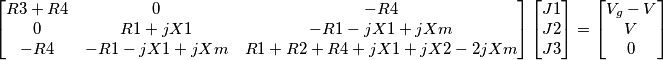 \begin{bmatrix}
R3+R4 & 0 & -R4 \\
0 & R1+jX1 & -R1-jX1+jXm \\
-R4 & -R1-jX1+jXm & R1+R2+R4+jX1+jX2-2jXm \\
 
\end{bmatrix} \begin{bmatrix}
J1 \\
J2 \\
J3 \\ 
\end{bmatrix} = 
\begin{bmatrix}
V_g-V \\
V \\
0 \\ 
\end{bmatrix}