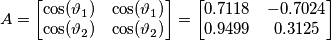 A=\begin{bmatrix}
\cos(\vartheta_1) & \cos(\vartheta_1)\\
\cos(\vartheta_2) & \cos(\vartheta_2)
\end{bmatrix}=
\begin{bmatrix}
0.7118 &-0.7024 \\ 0.9499 & 0.3125
\end{bmatrix} A=\begin{bmatrix}
\cos(\vartheta_1) & \cos(\vartheta_1)\\
\cos(\vartheta_2) & \cos(\vartheta_2)
\end{bmatrix}=
\begin{bmatrix}
0.7118 &-0.7024 \\ 0.9499 & 0.3125
\end{bmatrix}