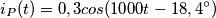 i_P(t)=0,3cos(1000t-18,4^{\circ}) i_P(t)=0,3cos(1000t-18,4^{\circ})