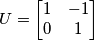 U = \begin{bmatrix}
1 &-1 \\ 
 0&1 
\end{bmatrix}