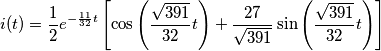 i(t)=\frac{1}{2}e^{-\frac{11}{32}t}\left[ \cos \left( \frac{\sqrt{\text{391}}}{\text{32}}t \right)+\frac{27}{\sqrt{\text{391}}}\sin \left( \frac{\sqrt{\text{391}}}{\text{32}}t \right) \right]