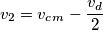 v_2 = v_c_m - \frac{v_d}{2} v_2 = v_c_m - \frac{v_d}{2}
