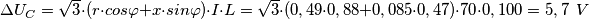 \Delta U_C = \sqrt{3}\cdot (r\cdot cos\varphi +x\cdot sin\varphi )\cdot I\cdot L=\sqrt{3}\cdot (0,49\cdot 0,88+0,085\cdot 0,47)\cdot 70\cdot 0,100 = 5,7\, \; V \Delta U_C = \sqrt{3}\cdot (r\cdot cos\varphi +x\cdot sin\varphi )\cdot I\cdot L=\sqrt{3}\cdot (0,49\cdot 0,88+0,085\cdot 0,47)\cdot 70\cdot 0,100 = 5,7\, \; V