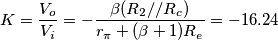 K = \frac{V_o}{V_i} = - \frac{\beta (R_2//R_c)}{r_{\pi} + (\beta + 1)R_e} = -16.24 K = \frac{V_o}{V_i} = - \frac{\beta (R_2//R_c)}{r_{\pi} + (\beta + 1)R_e} = -16.24