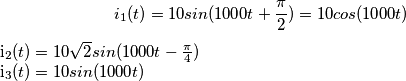 i_1(t)=10sin(1000t+ \frac { \pi}{2}) = 10 cos(1000t)
i_2(t) = 10 \sqrt{2} sin (1000t - \frac{ \pi}{4})
i_3(t) = 10 sin(1000t) i_1(t)=10sin(1000t+ \frac { \pi}{2}) = 10 cos(1000t)
i_2(t) = 10 \sqrt{2} sin (1000t - \frac{ \pi}{4})
i_3(t) = 10 sin(1000t)