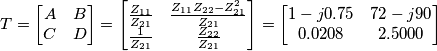 T=\left[ \begin{matrix}
   A & B  \\
   C & D  \\
\end{matrix} \right]=\left[ \begin{matrix}
   \frac{{{Z}_{11}}}{{{Z}_{21}}} & \frac{{{Z}_{11}}{{Z}_{22}}-Z_{21}^{2}}{{{Z}_{21}}}  \\
   \frac{1}{{{Z}_{21}}} & \frac{{{Z}_{22}}}{{{Z}_{21}}}  \\
\end{matrix} \right]=\left[ \begin{matrix}
   1-j0.75 & 72-j90  \\
   0.0208 & 2.5000  \\
\end{matrix} \right]