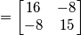=\left[\begin{matrix} 16 & -8 \\ -8 & 15\end{matrix}\right]