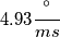 4.93 \frac{^{\circ}}{ms} 4.93 \frac{^{\circ}}{ms}