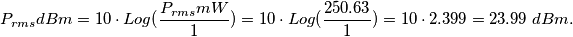 P_{rms}dBm = 10 \cdot Log(\frac{P_{rms}mW}{1}) = 10 \cdot Log(\frac{250.63}{1}) = 10 \cdot 2.399 = 23.99 \; dBm. P_{rms}dBm = 10 \cdot Log(\frac{P_{rms}mW}{1}) = 10 \cdot Log(\frac{250.63}{1}) = 10 \cdot 2.399 = 23.99 \; dBm.