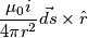 \frac{\mu_0 i}{4 \pi r^2} \vec{ds} \times \hat{r} \frac{\mu_0 i}{4 \pi r^2} \vec{ds} \times \hat{r}