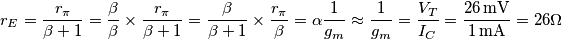 r_E=\frac{r_\pi}{\beta+1}=\frac{\beta}{\beta}\times \frac{r_\pi}{\beta+1}=\frac{\beta}{\beta+1}\times \frac{r_\pi}{\beta}=\alpha \frac{1}{g_m}\approx \frac{1}{g_m}=\frac{V_T}{I_C}=\frac{26\,\text{mV}}{1\,\text{mA}}=26\Omega r_E=\frac{r_\pi}{\beta+1}=\frac{\beta}{\beta}\times \frac{r_\pi}{\beta+1}=\frac{\beta}{\beta+1}\times \frac{r_\pi}{\beta}=\alpha \frac{1}{g_m}\approx \frac{1}{g_m}=\frac{V_T}{I_C}=\frac{26\,\text{mV}}{1\,\text{mA}}=26\Omega