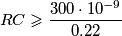 RC \geqslant \frac{300 \cdot 10^{-9}}{0.22} RC \geqslant \frac{300 \cdot 10^{-9}}{0.22}