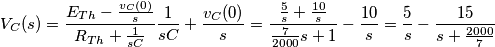 {{V}_{C}}(s)=\frac{{{E}_{Th}}-\frac{{{v}_{C}}(0)}{s}}{{{R}_{Th}}+\frac{1}{sC}}\frac{1}{sC}+\frac{{{v}_{C}}(0)}{s}=\frac{\frac{5}{s}+\frac{10}{s}}{\frac{7}{2000}s+1}-\frac{10}{s}=\frac{5}{s}-\frac{15}{s+\frac{2000}{7}} {{V}_{C}}(s)=\frac{{{E}_{Th}}-\frac{{{v}_{C}}(0)}{s}}{{{R}_{Th}}+\frac{1}{sC}}\frac{1}{sC}+\frac{{{v}_{C}}(0)}{s}=\frac{\frac{5}{s}+\frac{10}{s}}{\frac{7}{2000}s+1}-\frac{10}{s}=\frac{5}{s}-\frac{15}{s+\frac{2000}{7}}