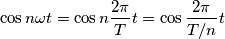 \cos{n \omega t} = \cos{n \frac{2 \pi}{T} t} = \cos{\frac{2 \pi}{T/n} t}