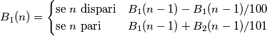 B_1(n) = \begin{cases} \mbox{se } n \mbox{ dispari} & B_1(n-1) - B_1(n-1)/100 \\ \mbox{se } n \mbox{ pari} & B_1(n-1) + B_2(n-1)/101 \end{cases} B_1(n) = \begin{cases} \mbox{se } n \mbox{ dispari} & B_1(n-1) - B_1(n-1)/100 \\ \mbox{se } n \mbox{ pari} & B_1(n-1) + B_2(n-1)/101 \end{cases}