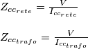 \begin{array}{l}
{Z_{c{c_{rete}}}} = \frac{V}{{{I_{c{c_{rete}}}}}}\\
\\
{Z_{c{c_{trafo}}}} = \frac{V}{{{I_{c{c_{trafo}}}}}}
\end{array} \begin{array}{l}
{Z_{c{c_{rete}}}} = \frac{V}{{{I_{c{c_{rete}}}}}}\\
\\
{Z_{c{c_{trafo}}}} = \frac{V}{{{I_{c{c_{trafo}}}}}}
\end{array}