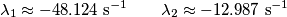 \lambda_1\approx -48.124 \,\, \text{s}^{-1} \qquad \lambda_2 \approx -12.987 \, \, \text{s}^{-1} \lambda_1\approx -48.124 \,\, \text{s}^{-1} \qquad \lambda_2 \approx -12.987 \, \, \text{s}^{-1}