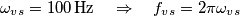 {{\omega }_{vs}}=100\,\text{Hz}\quad \Rightarrow \quad {{f}_{vs}}=2\pi {{\omega }_{vs}} {{\omega }_{vs}}=100\,\text{Hz}\quad \Rightarrow \quad {{f}_{vs}}=2\pi {{\omega }_{vs}}
