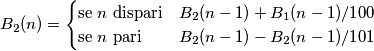 B_2(n) = \begin{cases} \mbox{se } n \mbox{ dispari} & B_2(n-1) + B_1(n-1)/100 \\ \mbox{se } n \mbox{ pari} & B_2(n-1) - B_2(n-1)/101 \end{cases} B_2(n) = \begin{cases} \mbox{se } n \mbox{ dispari} & B_2(n-1) + B_1(n-1)/100 \\ \mbox{se } n \mbox{ pari} & B_2(n-1) - B_2(n-1)/101 \end{cases}