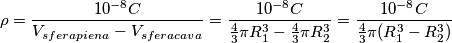 \rho = \frac{10^{-8} C}{V_{sfera piena} - V_{sfera cava}} = \frac{10^{-8}C}{\frac{4}{3}\pi R_{1}^{3} - \frac{4}{3}\pi R_{2}^{3}} = \frac{10^{-8}C}{\frac{4}{3}\pi (R_{1}^{3} - R_{2}^{3})}