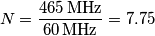 N = \frac{465\,\text{MHz}}{60\,\text{MHz}} = 7.75