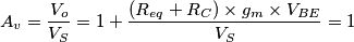 A_{v}= \frac{V_o}{V_S}=1+ \frac{(R_{eq}+R_C) \times g_m \times V_{BE}}{V_S}=1 A_{v}= \frac{V_o}{V_S}=1+ \frac{(R_{eq}+R_C) \times g_m \times V_{BE}}{V_S}=1