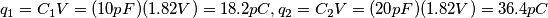 q_1 = C_1V = (10pF)(1.82V)= 18.2pC, q_2 = C_2V = (20pF)(1.82V)= 36.4pC