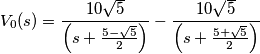 V_{0}(s)=\frac{10\sqrt{5}}{\left (s+\frac{5-\sqrt{5}}{2}  \right )}-\frac{10\sqrt{5}}{\left (s+\frac{5+\sqrt{5}}{2}  \right )}