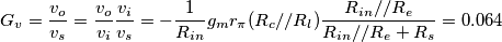G_v = \frac{v_o}{v_s} = \frac{v_o}{v_i}\frac{v_i}{v_s}= -\frac{1}{R_{in}} g_m r_\pi (R_c//R_l) \frac{R_{in}//R_e}{R_{in}//R_e+R_s} = 0.064 G_v = \frac{v_o}{v_s} = \frac{v_o}{v_i}\frac{v_i}{v_s}= -\frac{1}{R_{in}} g_m r_\pi (R_c//R_l) \frac{R_{in}//R_e}{R_{in}//R_e+R_s} = 0.064