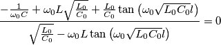 \frac{-\frac{1}{\omega _{0}{C}}+\omega _{0}L\sqrt{\frac{L_{0}}{{C}_{0}}}+\frac{L_{0}}{{C}_{0}}\tan \left( \omega _{0}\sqrt{L_{0}{C}_{0}}l \right)}{\sqrt{\frac{L_{0}}{{C}_{0}}}-\omega _{0}L\tan \left( \omega _{0}\sqrt{L_{0}{C}_{0}}l \right)}=0 \frac{-\frac{1}{\omega _{0}{C}}+\omega _{0}L\sqrt{\frac{L_{0}}{{C}_{0}}}+\frac{L_{0}}{{C}_{0}}\tan \left( \omega _{0}\sqrt{L_{0}{C}_{0}}l \right)}{\sqrt{\frac{L_{0}}{{C}_{0}}}-\omega _{0}L\tan \left( \omega _{0}\sqrt{L_{0}{C}_{0}}l \right)}=0